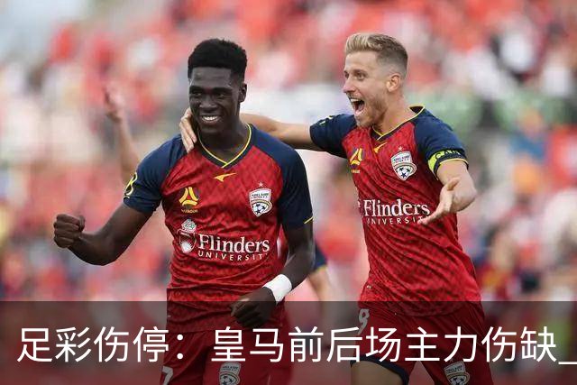 足彩伤停：皇马前后场主力伤缺 诺丁汉前场受损
